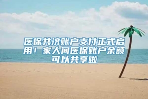 医保共济账户支付正式启用！家人间医保账户余额可以共享啦