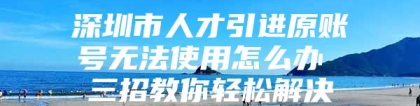 深圳市人才引进原账号无法使用怎么办 三招教你轻松解决