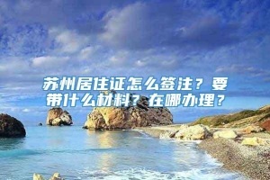 苏州居住证怎么签注？要带什么材料？在哪办理？