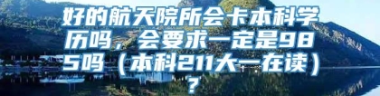 好的航天院所会卡本科学历吗，会要求一定是985吗（本科211大一在读）？