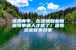 港澳青年，在深圳创业就业可申请人才房了！还有这些优惠政策