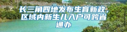 长三角四地发布生育新政，区域内新生儿入户可跨省通办