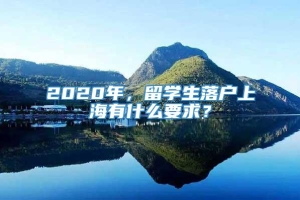 2020年，留学生落户上海有什么要求？