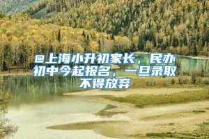 @上海小升初家长，民办初中今起报名，一旦录取不得放弃