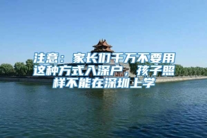 注意：家长们千万不要用这种方式入深户，孩子照样不能在深圳上学