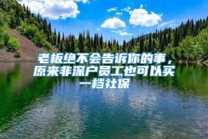 老板绝不会告诉你的事，原来非深户员工也可以买一档社保