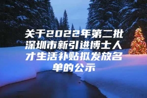 关于2022年第二批深圳市新引进博士人才生活补贴拟发放名单的公示