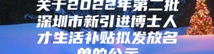 关于2022年第二批深圳市新引进博士人才生活补贴拟发放名单的公示