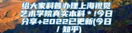 给大家科普办理上海视觉艺术学院真实本科＊!今日分享+2022已更新(今日／知乎)