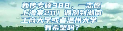 新传专硕388，一志愿上海某211！调剂到湖南工商大学或者温州大学 有希望吗？