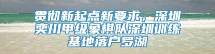 贯彻新起点新要求，深圳奕川甲级象棋队深圳训练基地落户罗湖