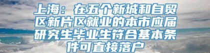 上海：在五个新城和自贸区新片区就业的本市应届研究生毕业生符合基本条件可直接落户