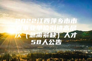 2022江西萍乡市市直事业单位引进高层次（急需紧缺）人才58人公告