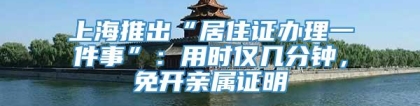 上海推出“居住证办理一件事”：用时仅几分钟，免开亲属证明