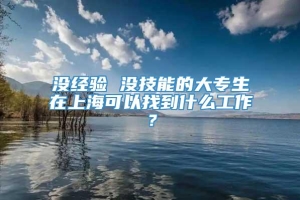 没经验 没技能的大专生在上海可以找到什么工作？