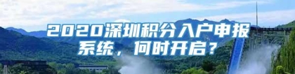 2020深圳积分入户申报系统，何时开启？