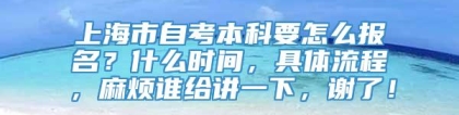 上海市自考本科要怎么报名？什么时间，具体流程，麻烦谁给讲一下，谢了！