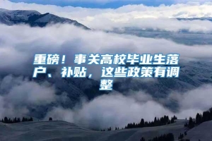 重磅！事关高校毕业生落户、补贴，这些政策有调整