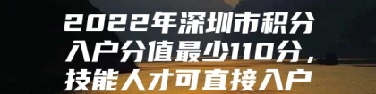 2022年深圳市积分入户分值最少110分，技能人才可直接入户