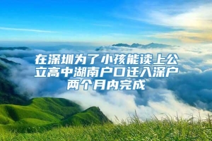 在深圳为了小孩能读上公立高中湖南户口迁入深户两个月内完成