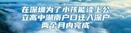 在深圳为了小孩能读上公立高中湖南户口迁入深户两个月内完成