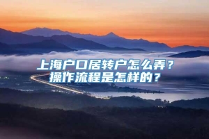 上海户口居转户怎么弄？操作流程是怎样的？