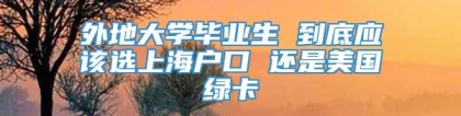 外地大学毕业生 到底应该选上海户口 还是美国绿卡