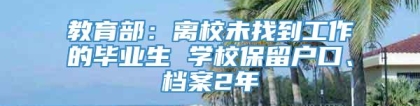 教育部：离校未找到工作的毕业生 学校保留户口、档案2年