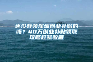 还没有领深圳创业补贴的吗？40万创业补贴领取攻略赶紧收藏