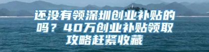 还没有领深圳创业补贴的吗？40万创业补贴领取攻略赶紧收藏