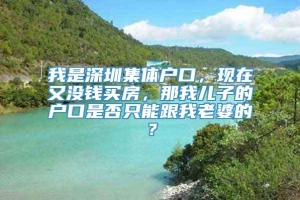 我是深圳集体户口，现在又没钱买房，那我儿子的户口是否只能跟我老婆的？