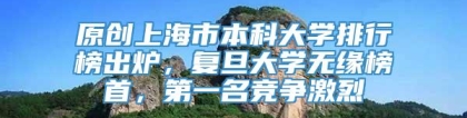 原创上海市本科大学排行榜出炉，复旦大学无缘榜首，第一名竞争激烈