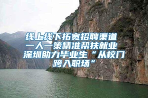 线上线下拓宽招聘渠道 一人一策精准帮扶就业 深圳助力毕业生“从校门跨入职场”