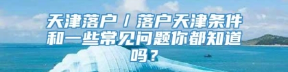 天津落户／落户天津条件和一些常见问题你都知道吗？