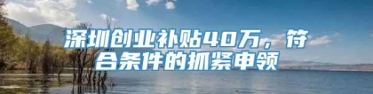 深圳创业补贴40万，符合条件的抓紧申领