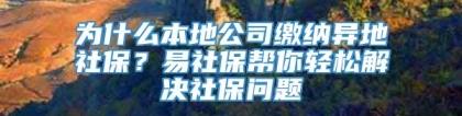 为什么本地公司缴纳异地社保？易社保帮你轻松解决社保问题