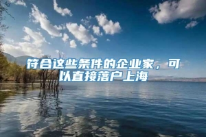 符合这些条件的企业家，可以直接落户上海