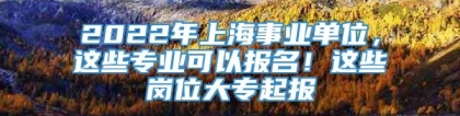 2022年上海事业单位，这些专业可以报名！这些岗位大专起报