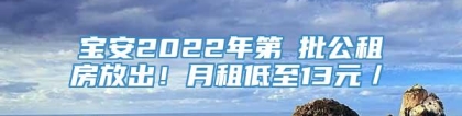 宝安2022年第①批公租房放出！月租低至13元／㎡