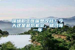 深圳职工医保想改档？今天这是最后机会，错过等一年