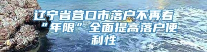 辽宁省营口市落户不再看“年限”全面提高落户便利性