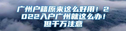 广州户籍原来这么好用！2022入户广州就这么办！但千万注意