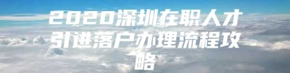 2020深圳在职人才引进落户办理流程攻略