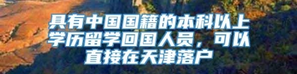 具有中国国籍的本科以上学历留学回国人员，可以直接在天津落户