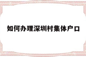 如何办理深圳村集体户口(深圳市内集体户口迁移手续流程)