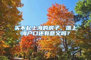 买不起上海的房子，落上海户口还有意义吗？