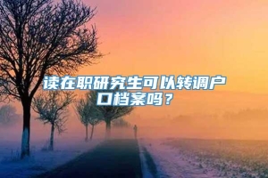 读在职研究生可以转调户口档案吗？