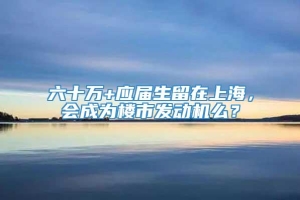 六十万+应届生留在上海，会成为楼市发动机么？