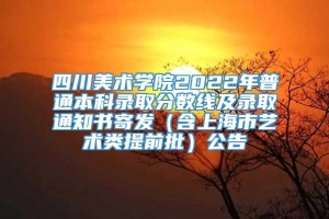 四川美术学院2022年普通本科录取分数线及录取通知书寄发（含上海市艺术类提前批）公告