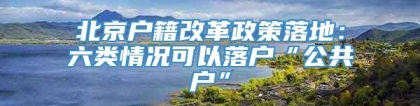 北京户籍改革政策落地：六类情况可以落户“公共户”